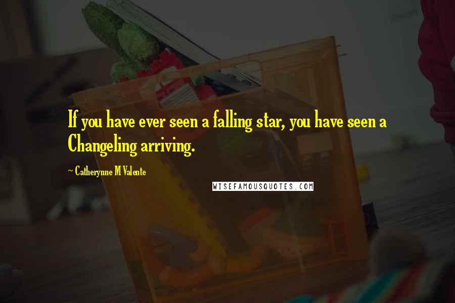 Catherynne M Valente Quotes: If you have ever seen a falling star, you have seen a Changeling arriving.