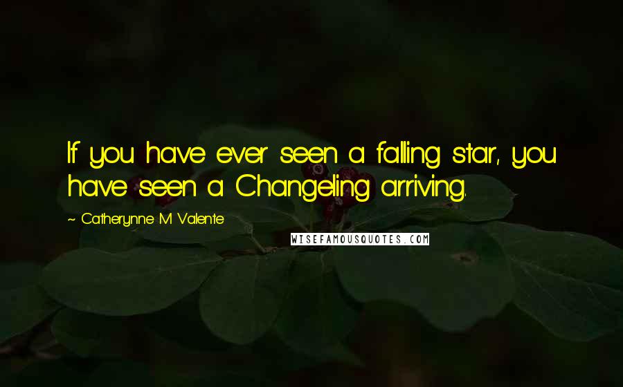 Catherynne M Valente Quotes: If you have ever seen a falling star, you have seen a Changeling arriving.