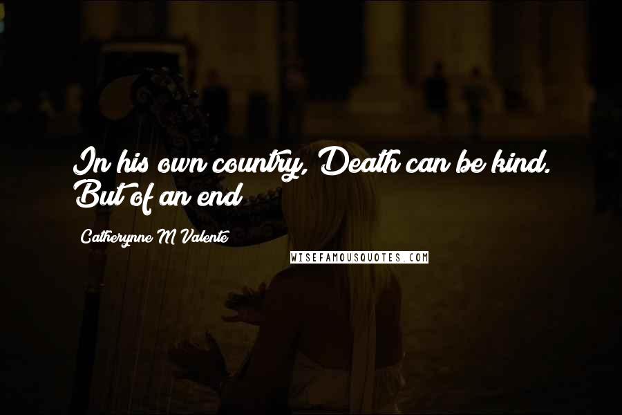 Catherynne M Valente Quotes: In his own country, Death can be kind. But of an end