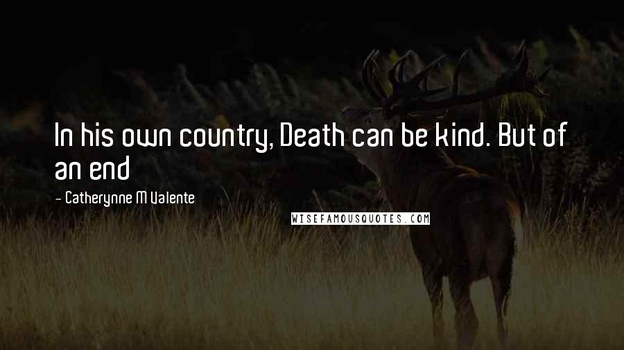 Catherynne M Valente Quotes: In his own country, Death can be kind. But of an end