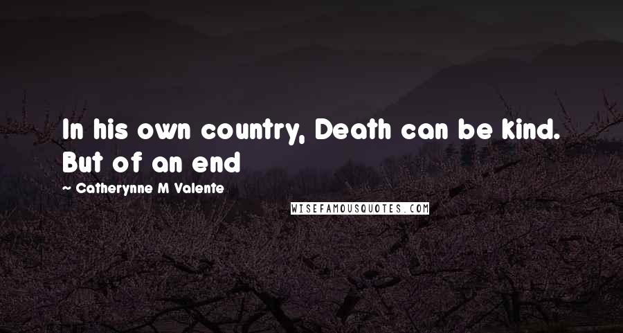 Catherynne M Valente Quotes: In his own country, Death can be kind. But of an end