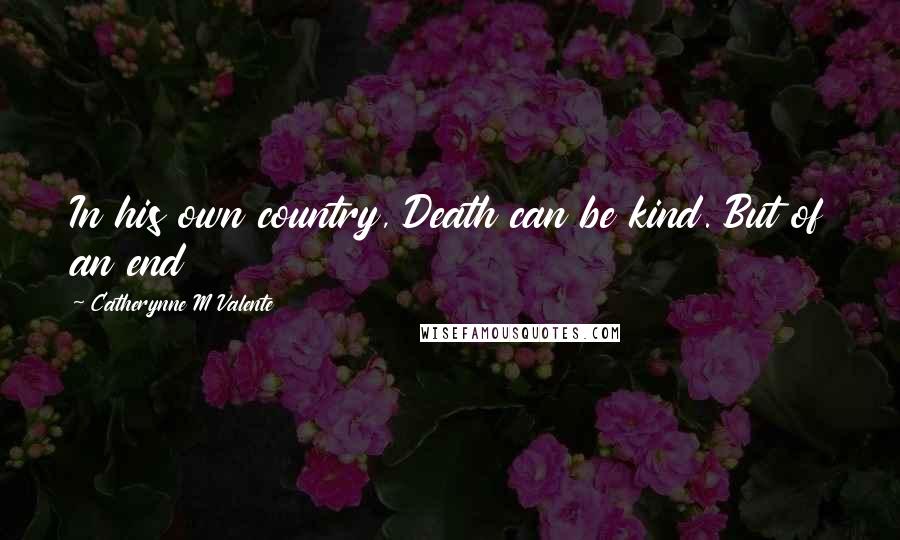 Catherynne M Valente Quotes: In his own country, Death can be kind. But of an end