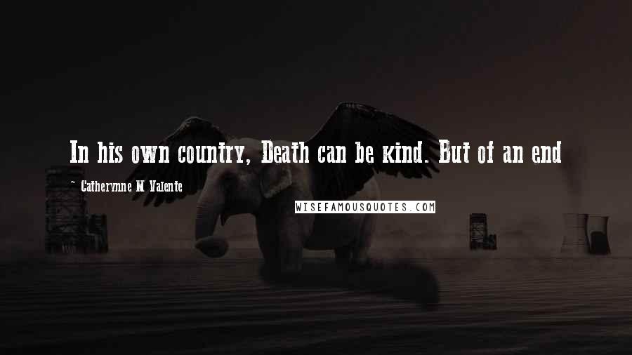 Catherynne M Valente Quotes: In his own country, Death can be kind. But of an end