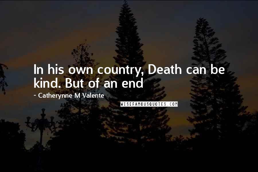 Catherynne M Valente Quotes: In his own country, Death can be kind. But of an end