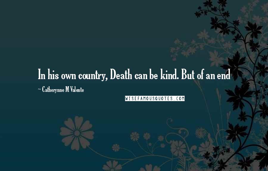 Catherynne M Valente Quotes: In his own country, Death can be kind. But of an end