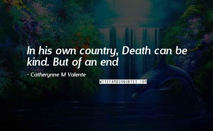 Catherynne M Valente Quotes: In his own country, Death can be kind. But of an end