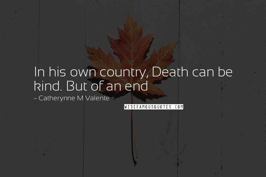 Catherynne M Valente Quotes: In his own country, Death can be kind. But of an end