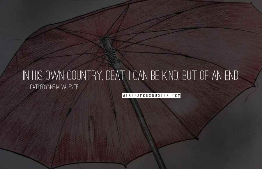 Catherynne M Valente Quotes: In his own country, Death can be kind. But of an end