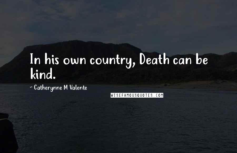 Catherynne M Valente Quotes: In his own country, Death can be kind.