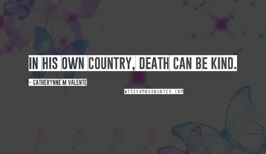 Catherynne M Valente Quotes: In his own country, Death can be kind.