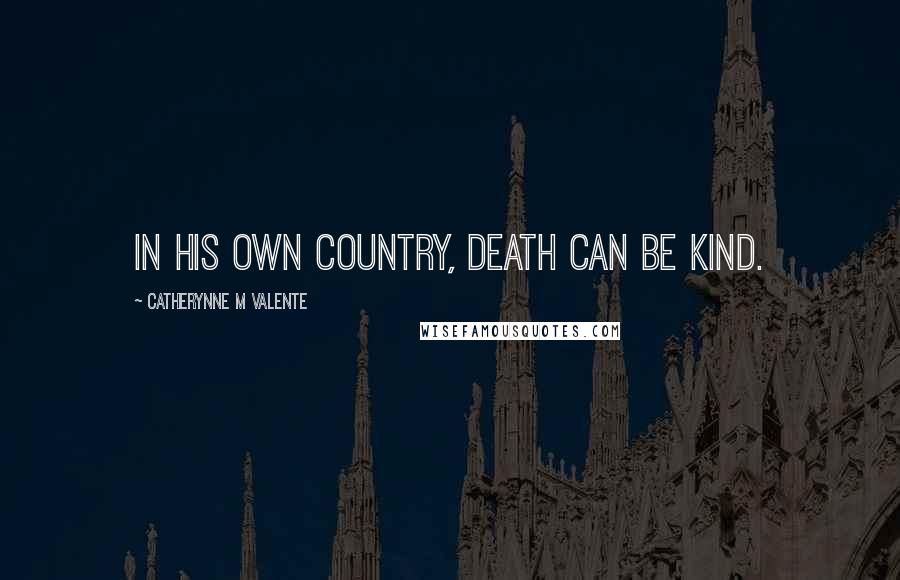 Catherynne M Valente Quotes: In his own country, Death can be kind.