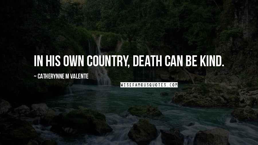 Catherynne M Valente Quotes: In his own country, Death can be kind.