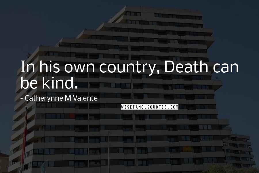 Catherynne M Valente Quotes: In his own country, Death can be kind.