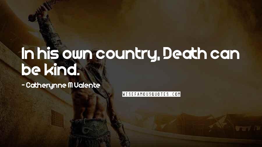 Catherynne M Valente Quotes: In his own country, Death can be kind.