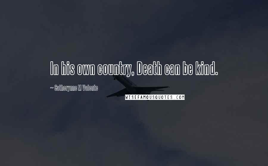 Catherynne M Valente Quotes: In his own country, Death can be kind.