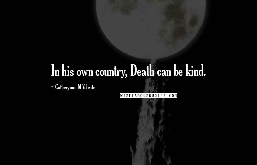 Catherynne M Valente Quotes: In his own country, Death can be kind.