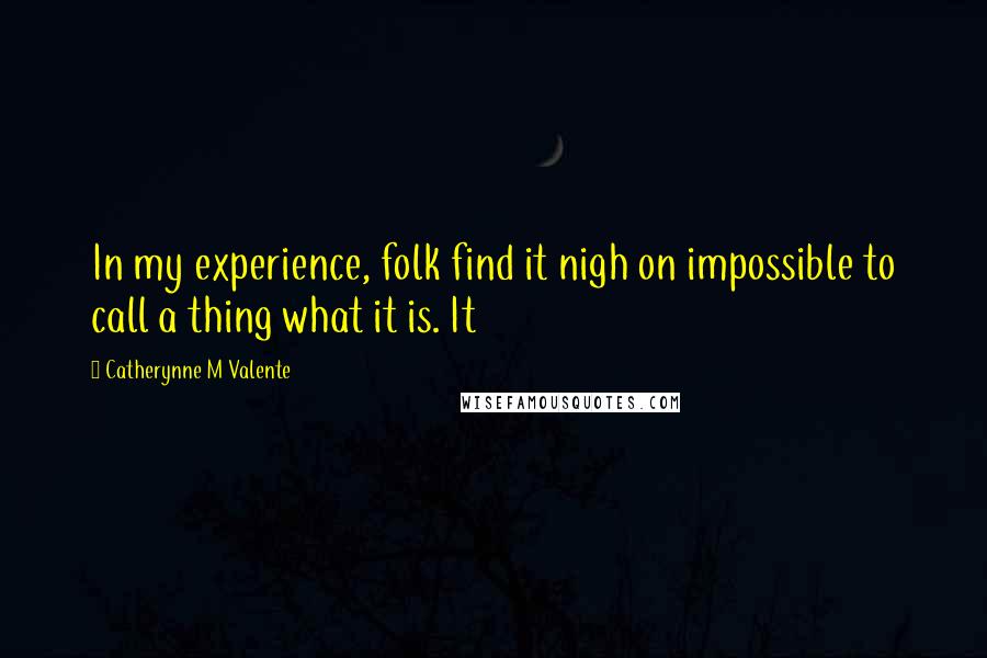 Catherynne M Valente Quotes: In my experience, folk find it nigh on impossible to call a thing what it is. It