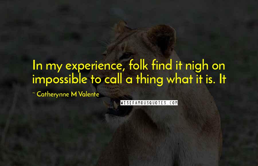 Catherynne M Valente Quotes: In my experience, folk find it nigh on impossible to call a thing what it is. It