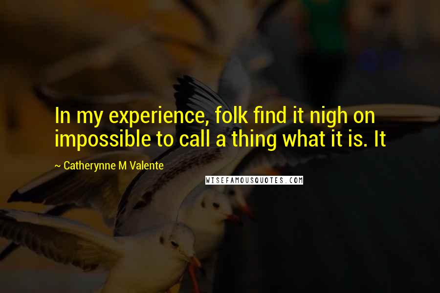 Catherynne M Valente Quotes: In my experience, folk find it nigh on impossible to call a thing what it is. It