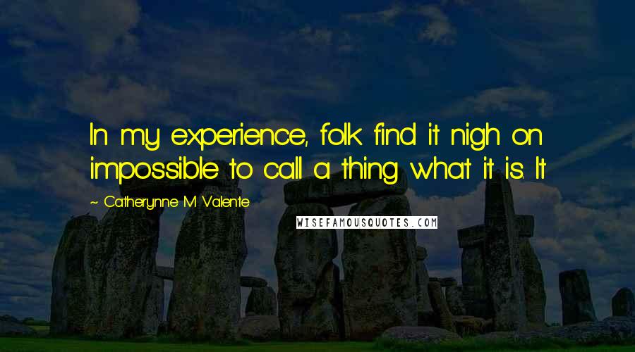 Catherynne M Valente Quotes: In my experience, folk find it nigh on impossible to call a thing what it is. It