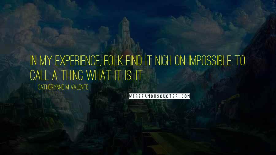 Catherynne M Valente Quotes: In my experience, folk find it nigh on impossible to call a thing what it is. It