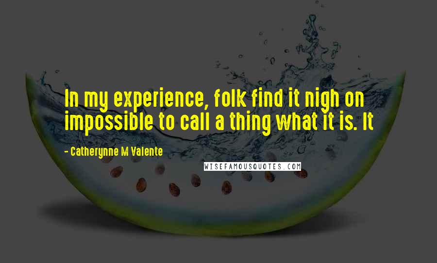 Catherynne M Valente Quotes: In my experience, folk find it nigh on impossible to call a thing what it is. It