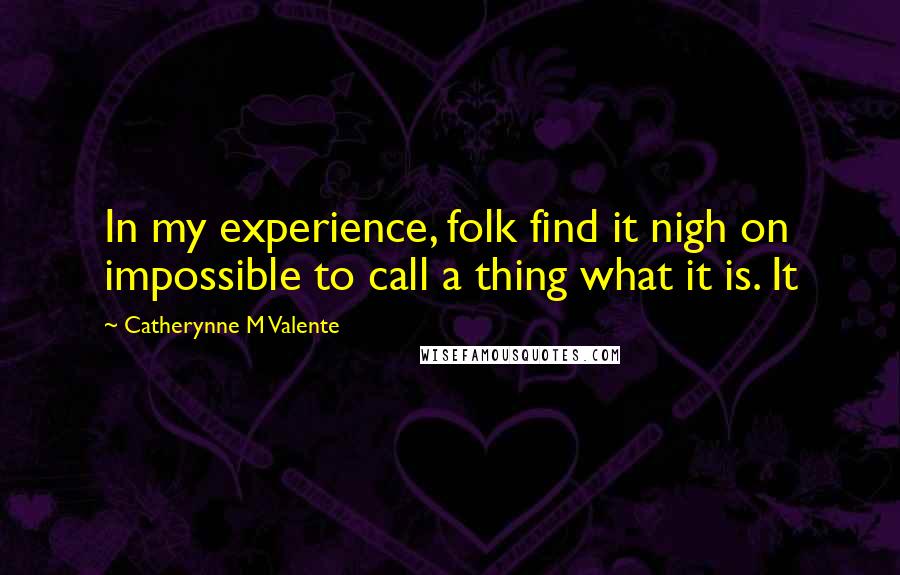 Catherynne M Valente Quotes: In my experience, folk find it nigh on impossible to call a thing what it is. It