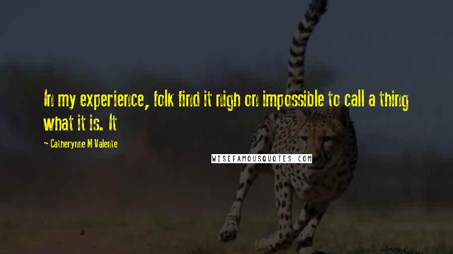 Catherynne M Valente Quotes: In my experience, folk find it nigh on impossible to call a thing what it is. It