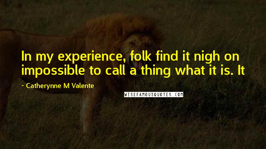 Catherynne M Valente Quotes: In my experience, folk find it nigh on impossible to call a thing what it is. It