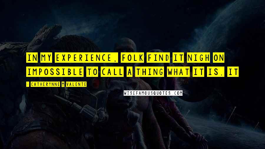 Catherynne M Valente Quotes: In my experience, folk find it nigh on impossible to call a thing what it is. It
