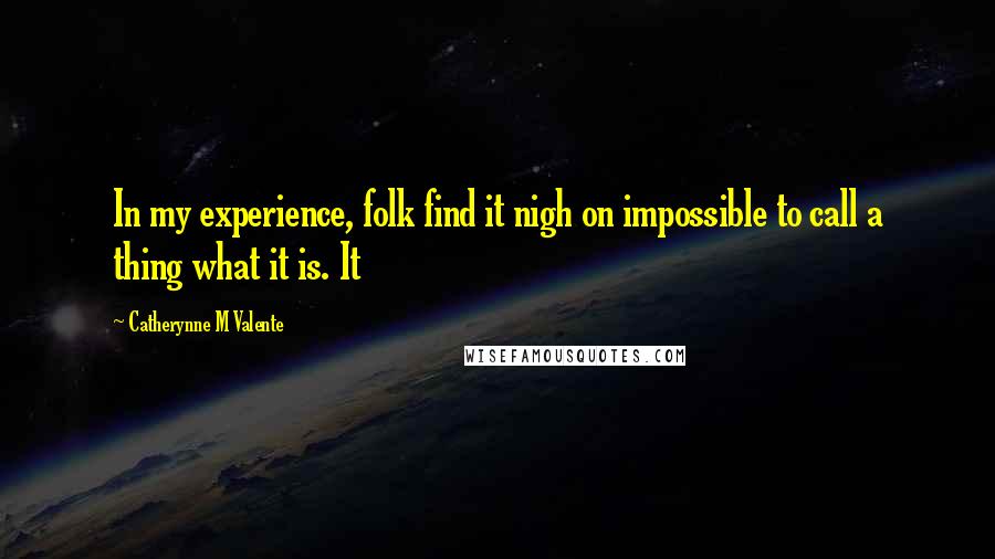 Catherynne M Valente Quotes: In my experience, folk find it nigh on impossible to call a thing what it is. It