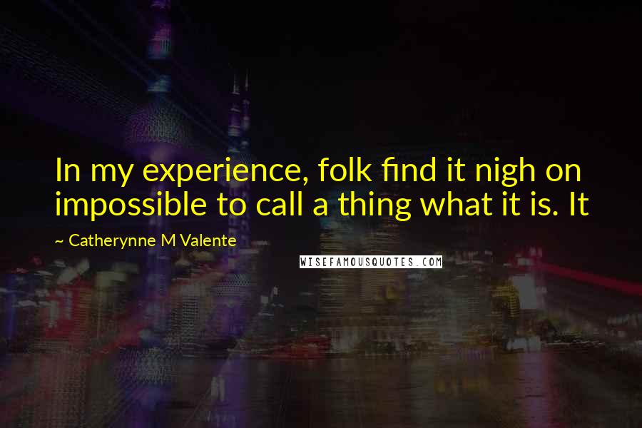 Catherynne M Valente Quotes: In my experience, folk find it nigh on impossible to call a thing what it is. It