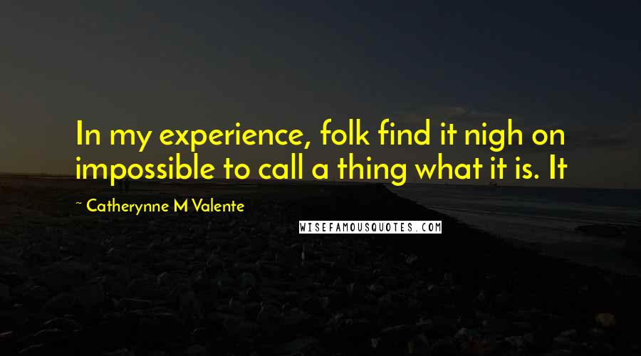 Catherynne M Valente Quotes: In my experience, folk find it nigh on impossible to call a thing what it is. It