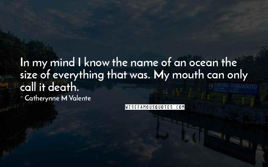 Catherynne M Valente Quotes: In my mind I know the name of an ocean the size of everything that was. My mouth can only call it death.