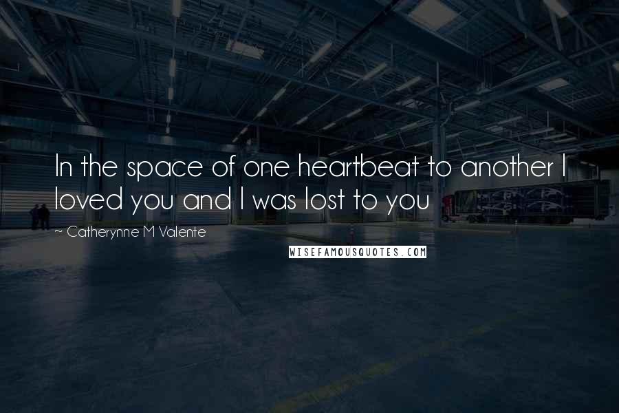 Catherynne M Valente Quotes: In the space of one heartbeat to another I loved you and I was lost to you