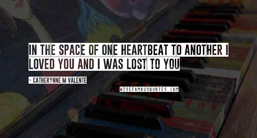 Catherynne M Valente Quotes: In the space of one heartbeat to another I loved you and I was lost to you