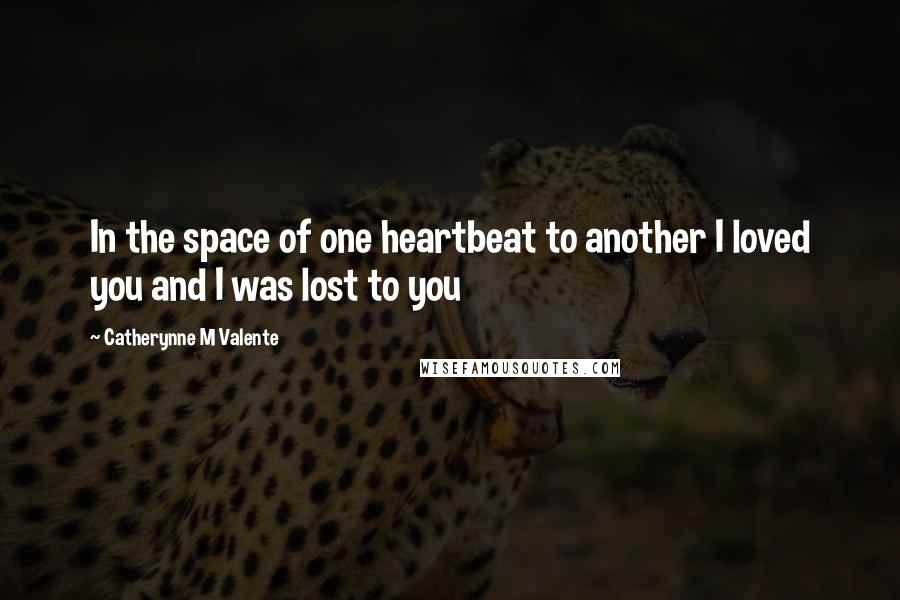 Catherynne M Valente Quotes: In the space of one heartbeat to another I loved you and I was lost to you