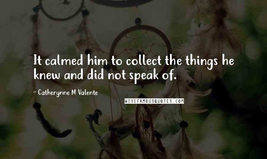 Catherynne M Valente Quotes: It calmed him to collect the things he knew and did not speak of.