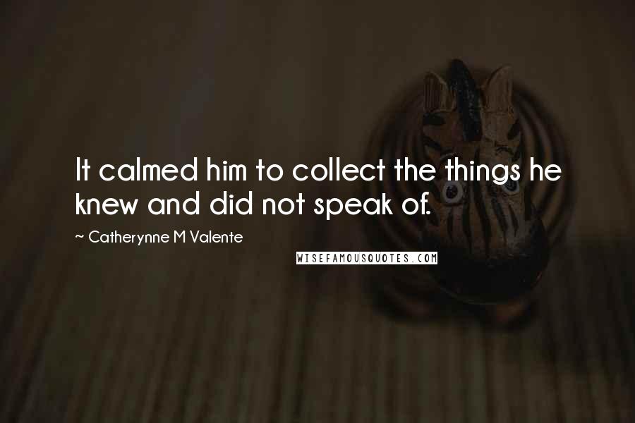 Catherynne M Valente Quotes: It calmed him to collect the things he knew and did not speak of.