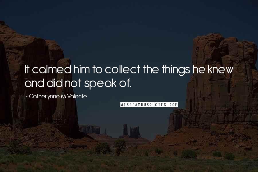 Catherynne M Valente Quotes: It calmed him to collect the things he knew and did not speak of.