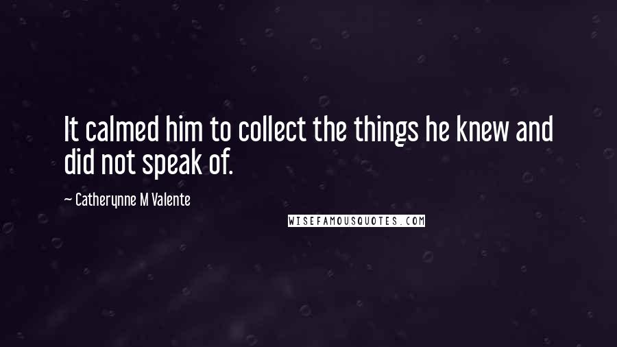 Catherynne M Valente Quotes: It calmed him to collect the things he knew and did not speak of.