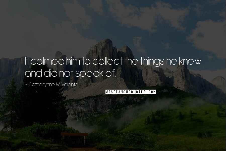 Catherynne M Valente Quotes: It calmed him to collect the things he knew and did not speak of.