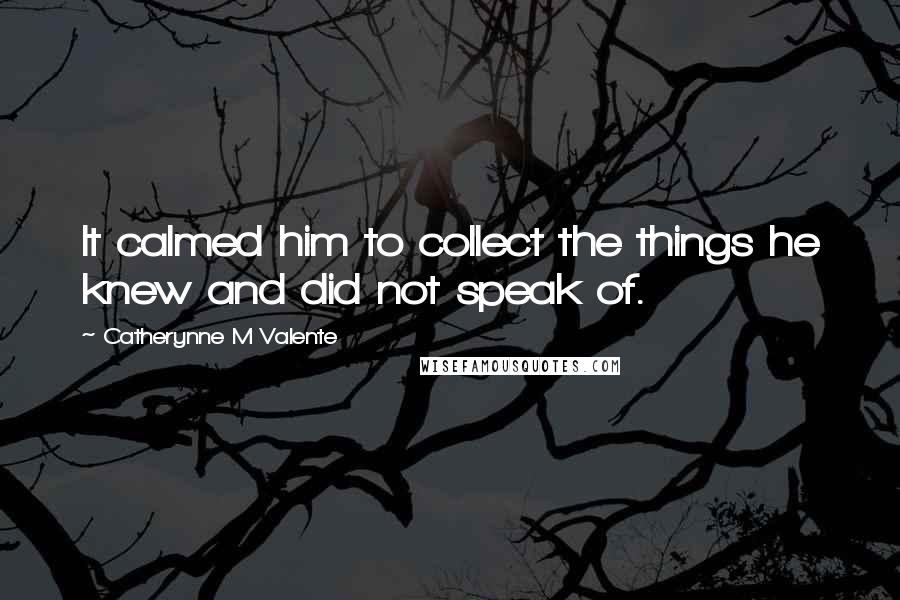 Catherynne M Valente Quotes: It calmed him to collect the things he knew and did not speak of.
