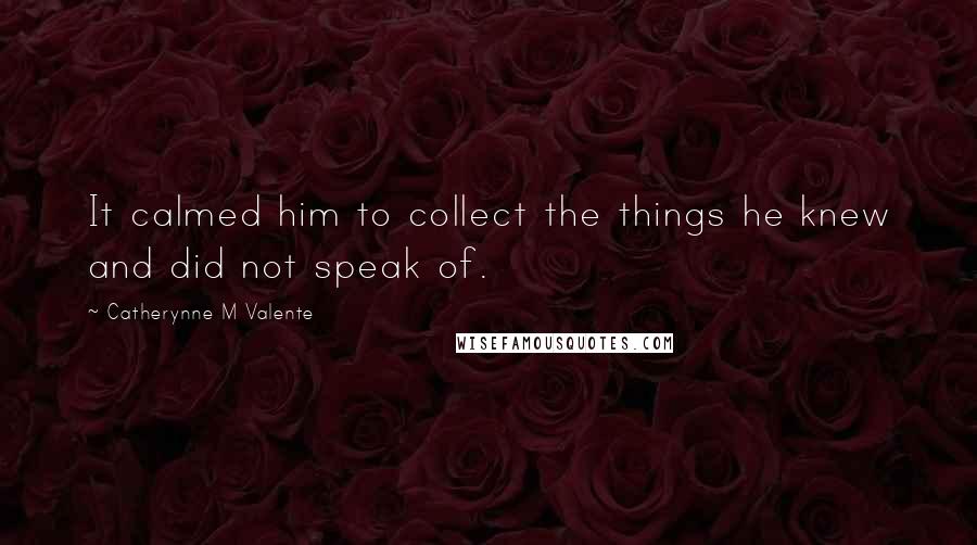 Catherynne M Valente Quotes: It calmed him to collect the things he knew and did not speak of.