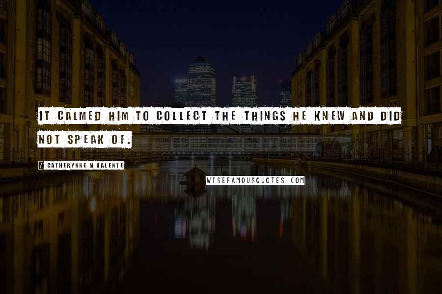 Catherynne M Valente Quotes: It calmed him to collect the things he knew and did not speak of.