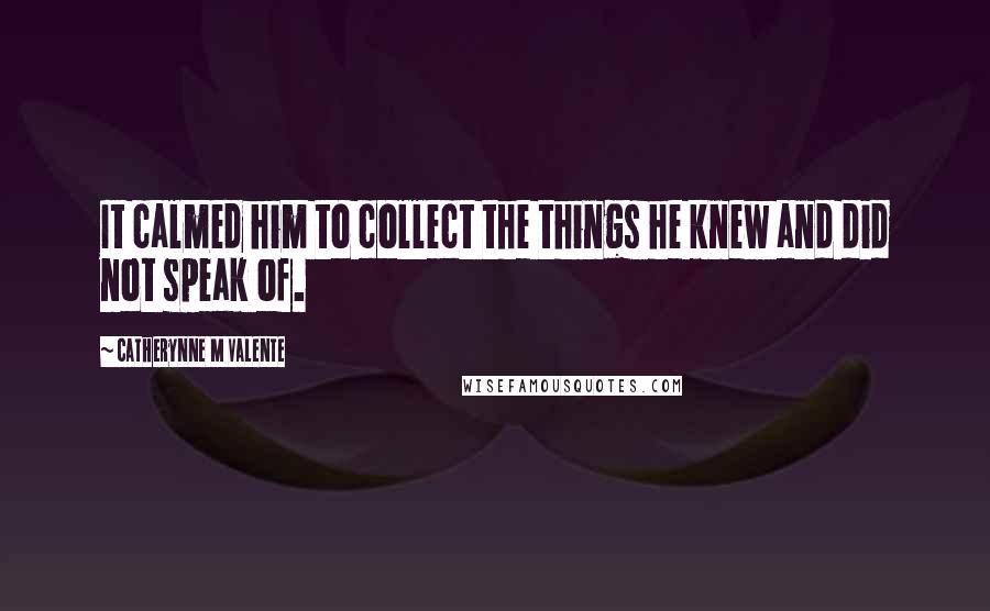 Catherynne M Valente Quotes: It calmed him to collect the things he knew and did not speak of.