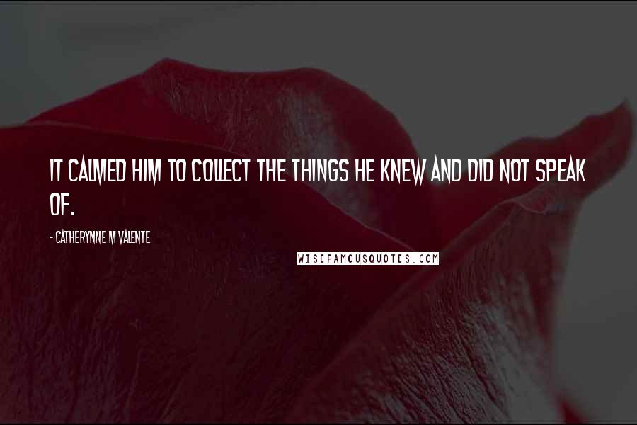 Catherynne M Valente Quotes: It calmed him to collect the things he knew and did not speak of.