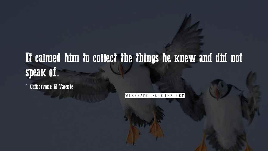 Catherynne M Valente Quotes: It calmed him to collect the things he knew and did not speak of.