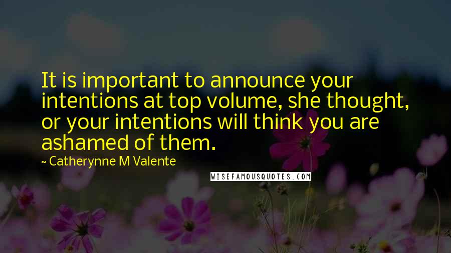 Catherynne M Valente Quotes: It is important to announce your intentions at top volume, she thought, or your intentions will think you are ashamed of them.