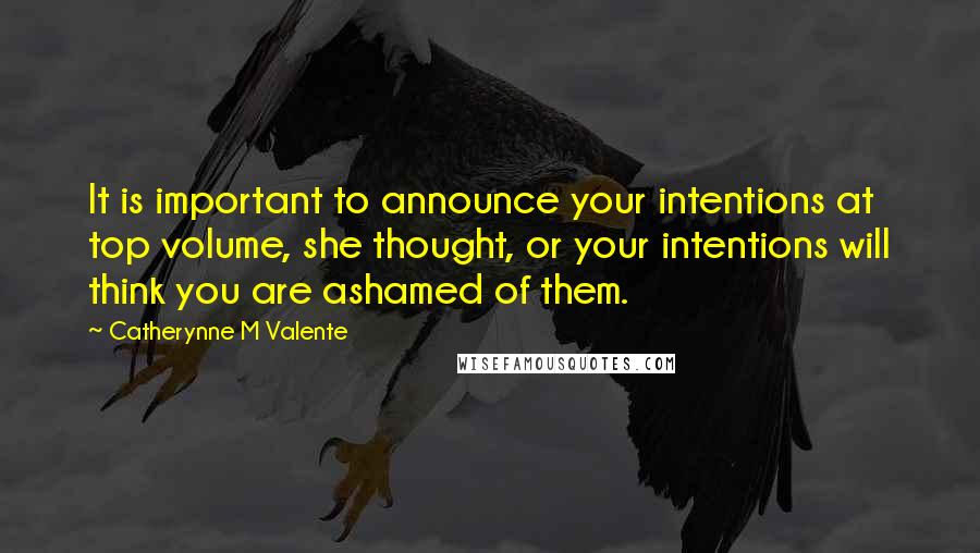 Catherynne M Valente Quotes: It is important to announce your intentions at top volume, she thought, or your intentions will think you are ashamed of them.